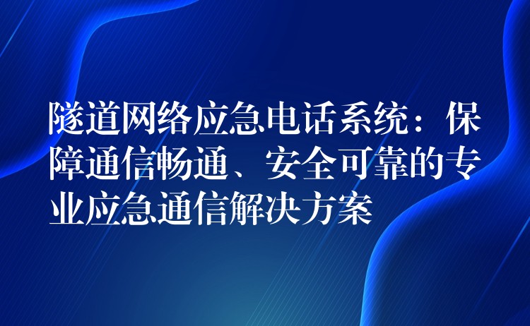  隧道网络应急电话系统：保障通信畅通、安全可靠的专业应急通信解决方案