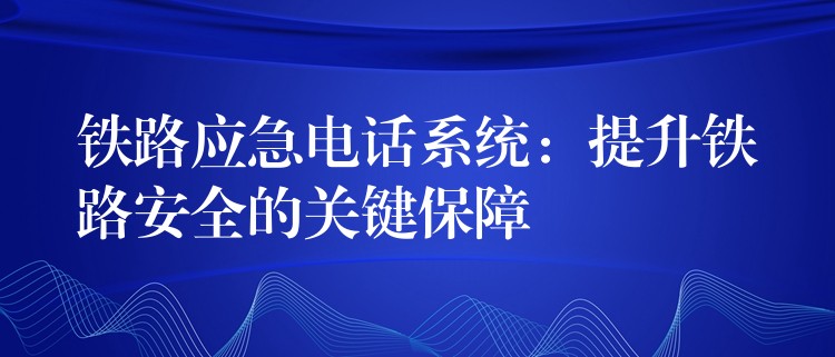  铁路应急电话系统：提升铁路安全的关键保障