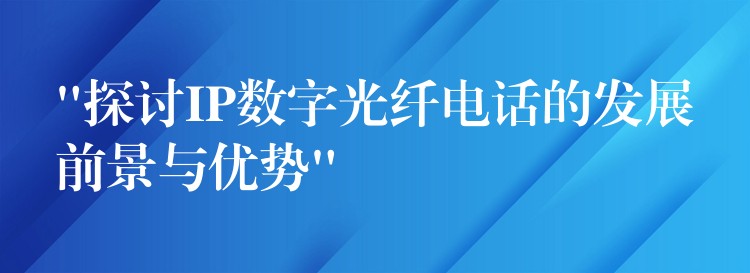  “探讨IP数字光纤电话的发展前景与优势”