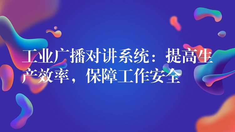 工业广播对讲系统：提高生产效率，保障工作安全