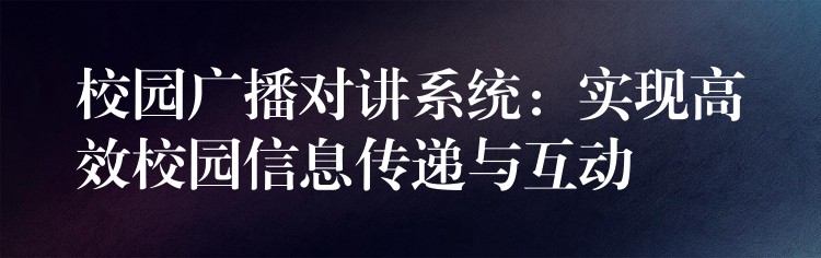 校园广播对讲系统:实现高效校园信息传递与互动 校园广播对讲系统:实现高效校园信息传递与互动