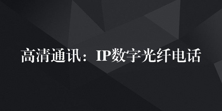 高清通讯:IP数字光纤电话 高清通讯:IP数字光纤电话