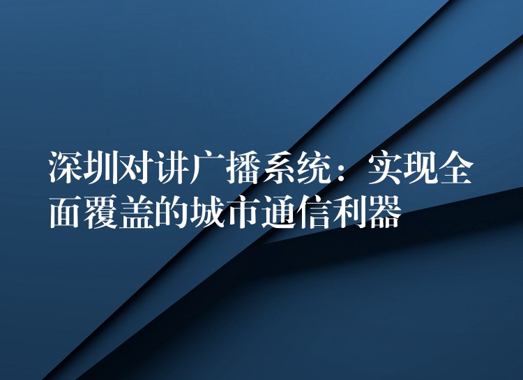  深圳对讲广播系统：实现全面覆盖的城市通信利器