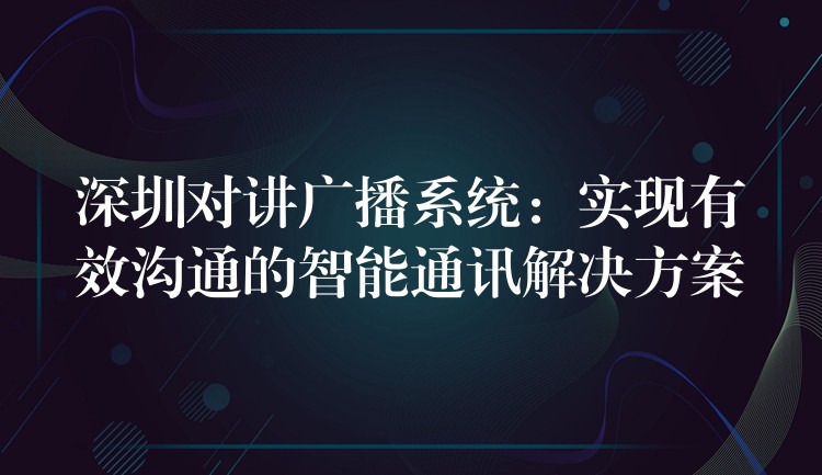  深圳对讲广播系统：实现有效沟通的智能通讯解决方案