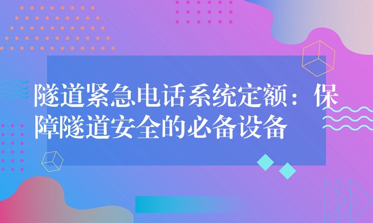  隧道紧急电话系统定额：保障隧道安全的必备设备