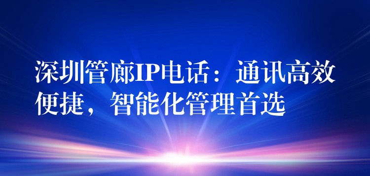 深圳管廊IP电话：通讯高效便捷，智能化管理首选