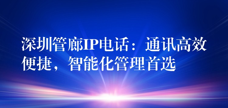  深圳管廊IP电话：通讯高效便捷，智能化管理首选