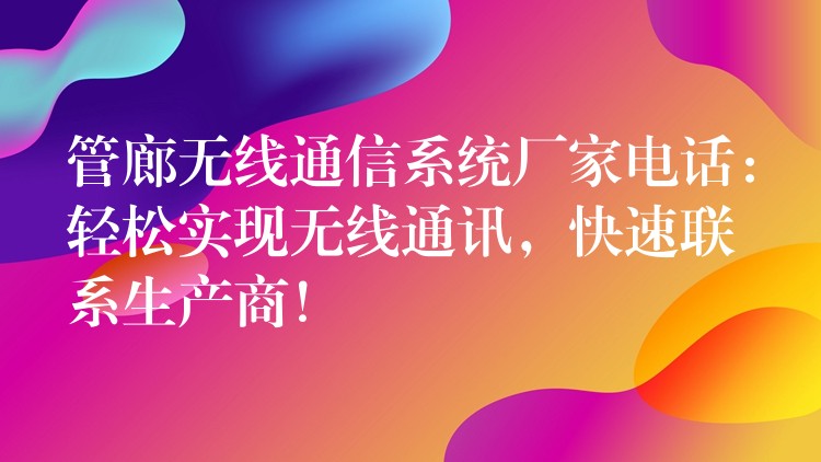  管廊无线通信系统厂家电话：轻松实现无线通讯，快速联系生产商！