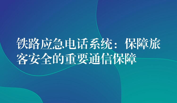  铁路应急电话系统：保障旅客安全的重要通信保障