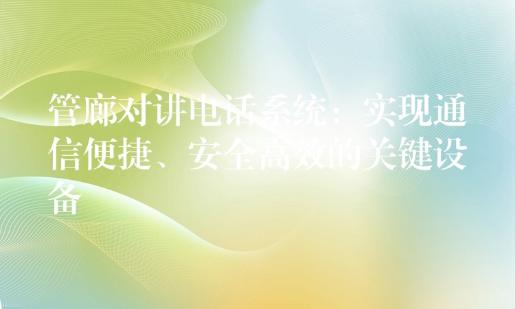  管廊对讲电话系统：实现通信便捷、安全高效的关键设备