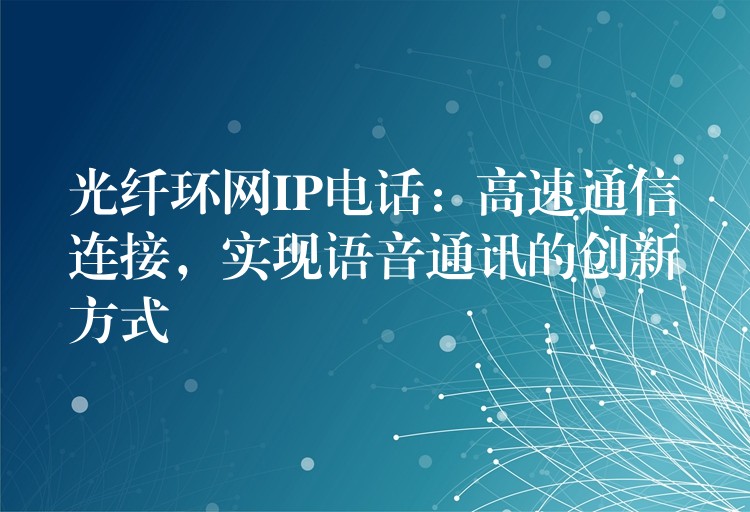  光纤环网IP电话：高速通信连接，实现语音通讯的创新方式