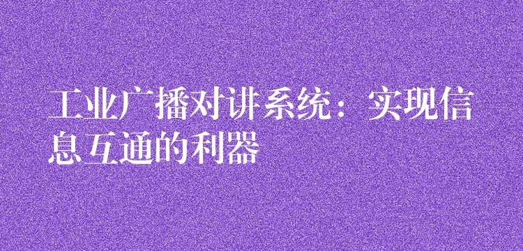  工业广播对讲系统：实现信息互通的利器