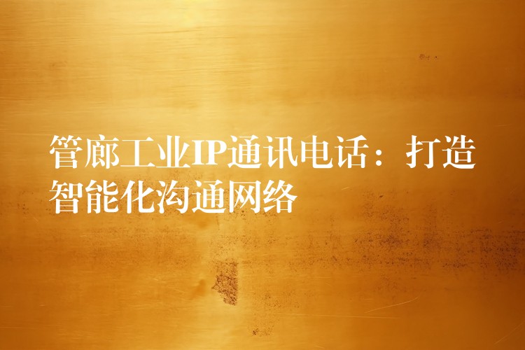  管廊工业IP通讯电话：打造智能化沟通网络