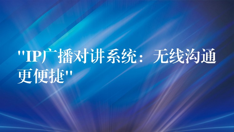  “IP广播对讲系统：无线沟通更便捷”