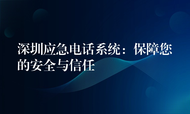 深圳应急电话系统:保障您的安全与信任 深圳应急电话系统:保障您的安全与信任
