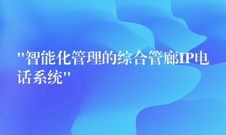  “智能化管理的综合管廊IP电话系统”