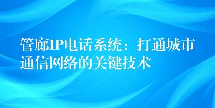  管廊IP电话系统：打通城市通信网络的关键技术