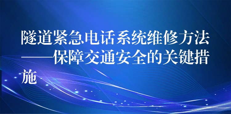  隧道紧急电话系统维修方法——保障交通安全的关键措施