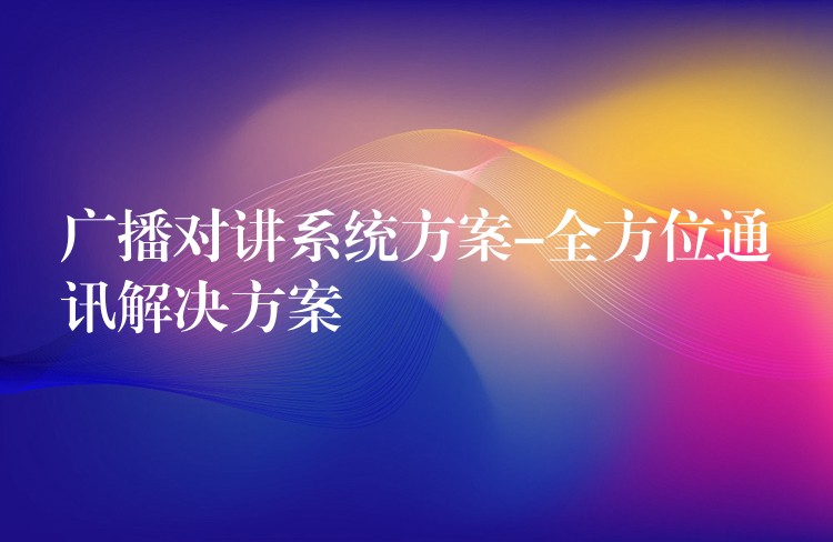 广播对讲系统方案-全方位通讯解决方案 广播对讲系统方案-全方位通讯解决方案