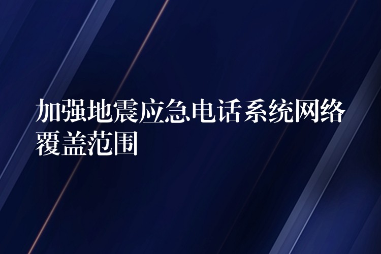  加强地震应急电话系统网络覆盖范围