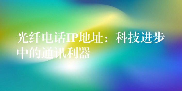  光纤电话IP地址：科技进步中的通讯利器