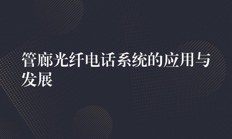 管廊光纤电话系统的应用与发展 管廊光纤电话系统的应用与发展