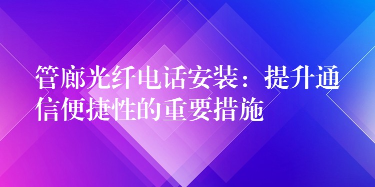  管廊光纤电话安装：提升通信便捷性的重要措施