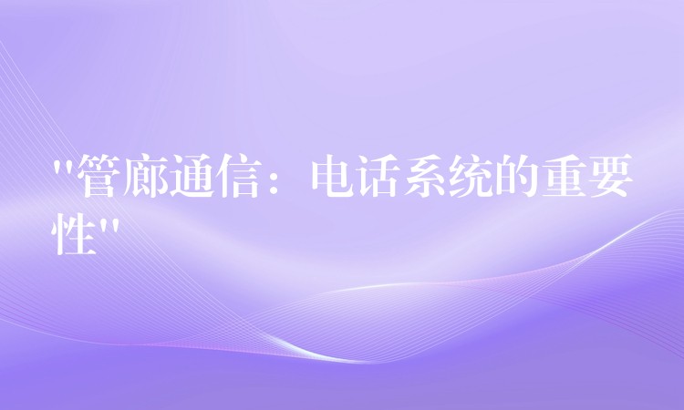 “管廊通信:电话系统的重要性” “管廊通信:电话系统的重要性”