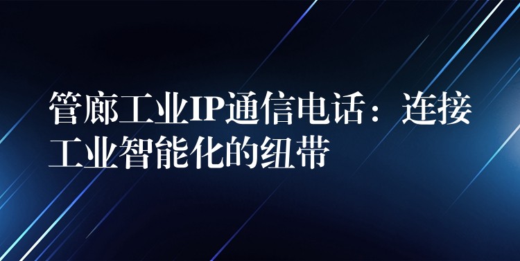  管廊工业IP通信电话：连接工业智能化的纽带
