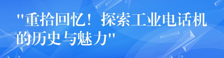  “重拾回忆！探索工业电话机的历史与魅力”