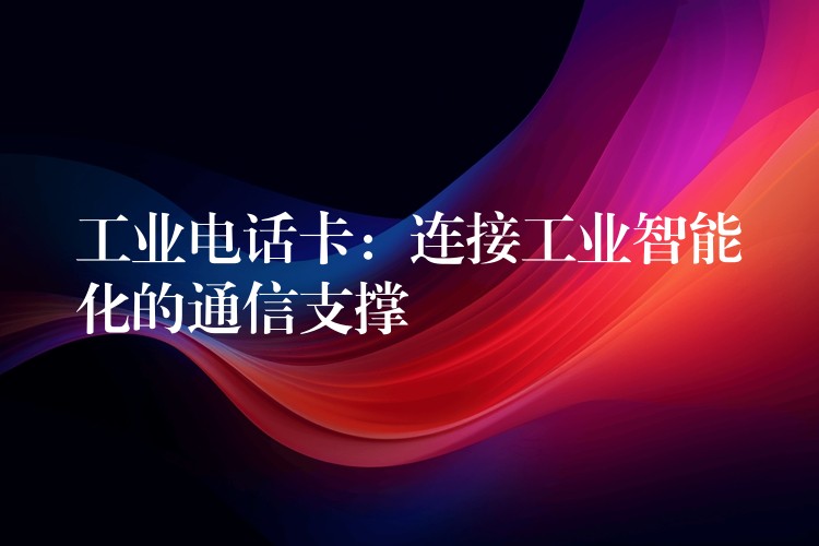  工业电话卡：连接工业智能化的通信支撑