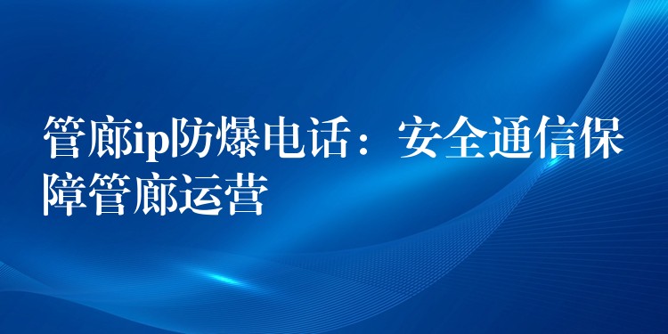  管廊ip防爆电话：安全通信保障管廊运营