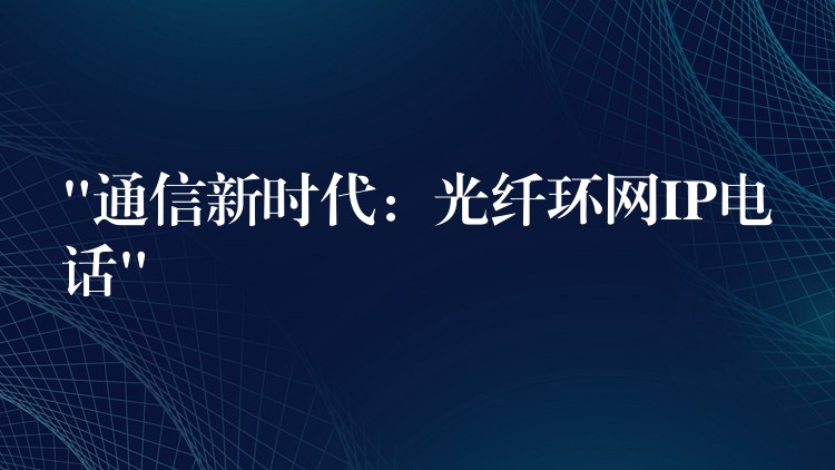  “通信新时代：光纤环网IP电话”