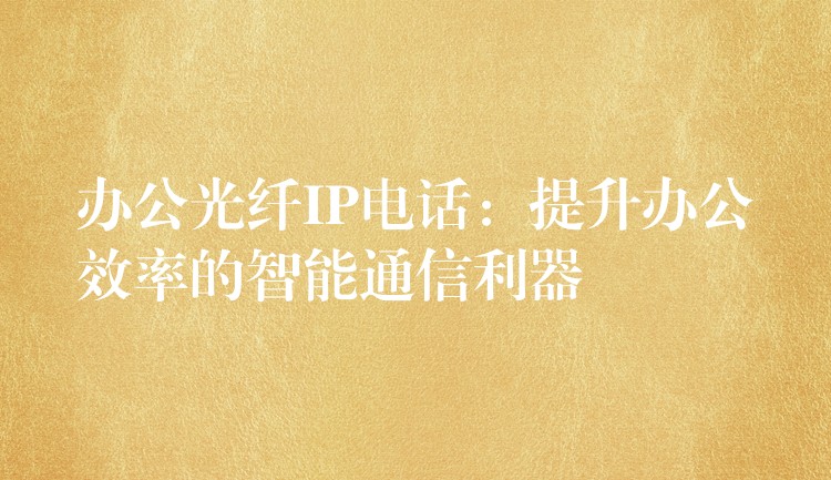 办公光纤IP电话:提升办公效率的智能通信利器 办公光纤IP电话:提升办公效率的智能通信利器