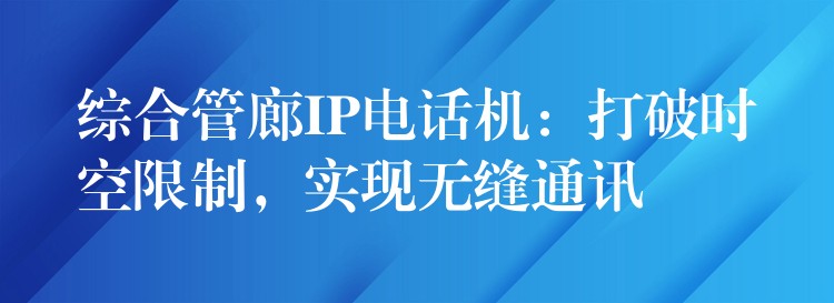 综合管廊IP电话机:打破时空限制,实现无缝通讯 综合管廊IP电话机:打破时空限制,实现无缝通讯