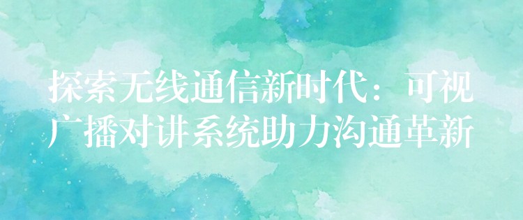  探索无线通信新时代：可视广播对讲系统助力沟通革新