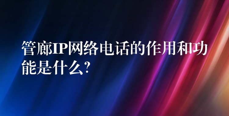  管廊IP网络电话的作用和功能是什么？