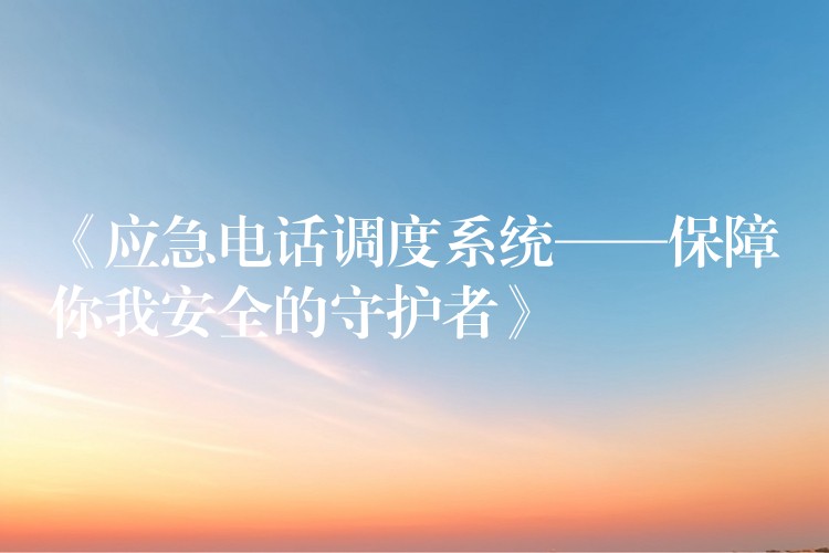  《应急电话调度系统——保障你我安全的守护者》