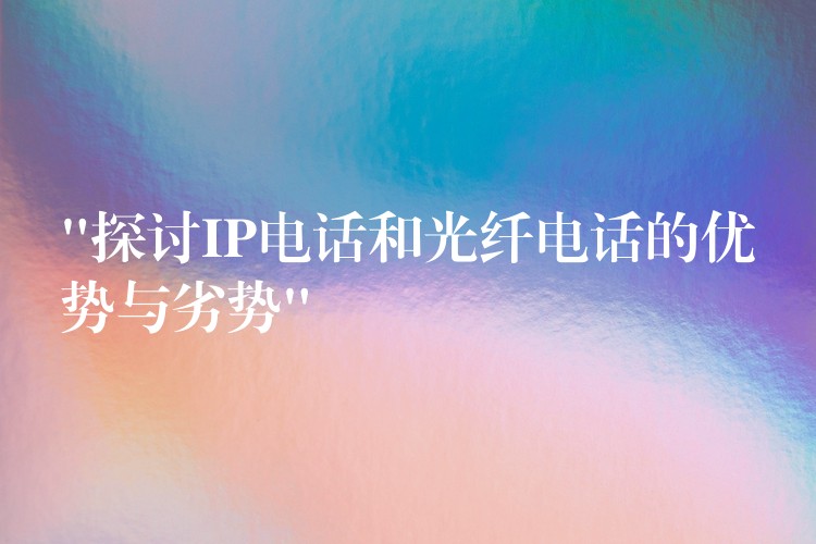  “探讨IP电话和光纤电话的优势与劣势”