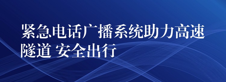 紧急电话广播系统助力高速隧道 安全出行 紧急电话广播系统助力高速隧道 安全出行