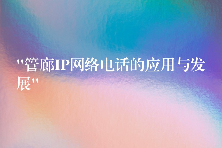  “管廊IP网络电话的应用与发展”