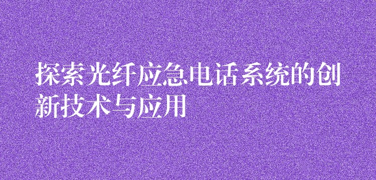  探索光纤应急电话系统的创新技术与应用