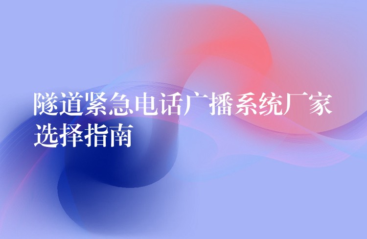 隧道紧急电话广播系统厂家选择指南 隧道紧急电话广播系统厂家选择指南