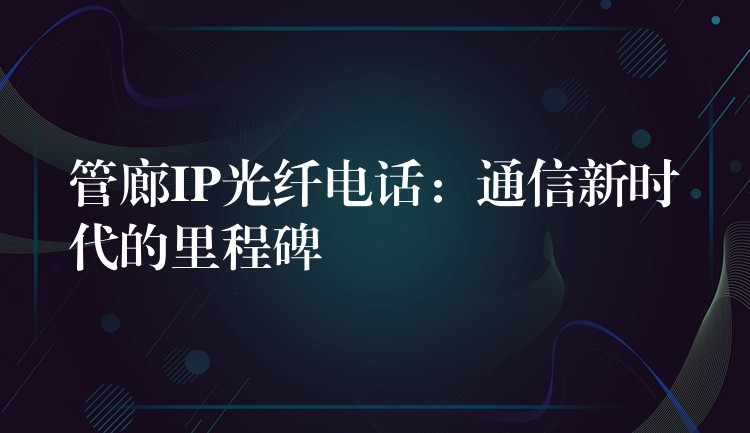  管廊IP光纤电话：通信新时代的里程碑