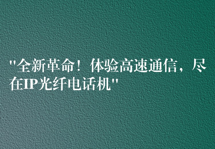  “全新革命！体验高速通信，尽在IP光纤电话机”