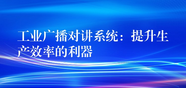  工业广播对讲系统：提升生产效率的利器
