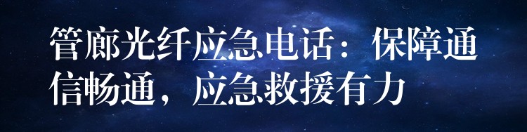 管廊光纤应急电话:保障通信畅通,应急救援有力 管廊光纤应急电话:保障通信畅通,应急救援有力
