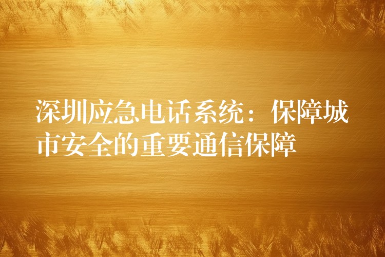 深圳应急电话系统:保障城市安全的重要通信保障 深圳应急电话系统:保障城市安全的重要通信保障