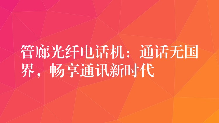  管廊光纤电话机：通话无国界，畅享通讯新时代