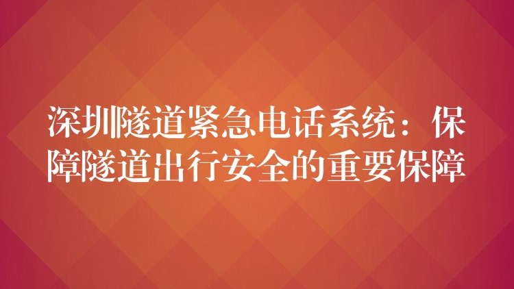  深圳隧道紧急电话系统：保障隧道出行安全的重要保障